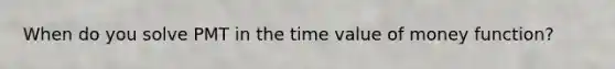 When do you solve PMT in the time value of money function?