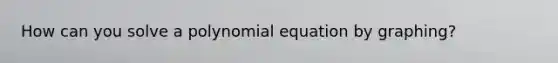 How can you solve a polynomial equation by graphing?