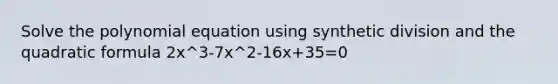 Solve the polynomial equation using synthetic division and the quadratic formula 2x^3-7x^2-16x+35=0