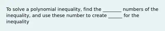 To solve a polynomial inequality, find the ________ numbers of the inequality, and use these number to create ______ for the inequality