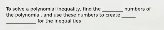 To solve a polynomial inequality, find the _________ numbers of the polynomial, and use these numbers to create ______ _____________ for the inequalities