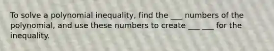 To solve a polynomial inequality, find the ___ numbers of the polynomial, and use these numbers to create ___ ___ for the inequality.