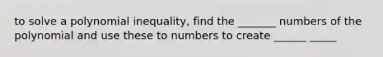 to solve a polynomial inequality, find the _______ numbers of the polynomial and use these to numbers to create ______ _____