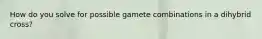How do you solve for possible gamete combinations in a dihybrid cross?