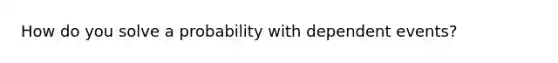 How do you solve a probability with dependent events?