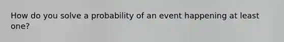 How do you solve a probability of an event happening at least one?