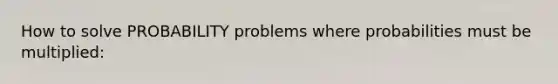 How to solve PROBABILITY problems where probabilities must be multiplied: