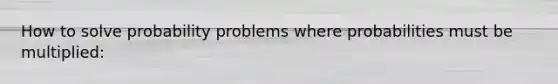 How to solve probability problems where probabilities must be multiplied: