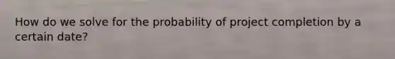 How do we solve for the probability of project completion by a certain date?