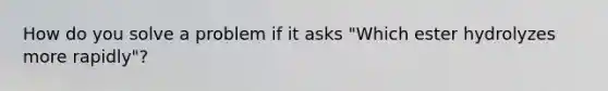 How do you solve a problem if it asks "Which ester hydrolyzes more rapidly"?