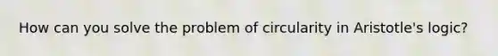 How can you solve the problem of circularity in Aristotle's logic?