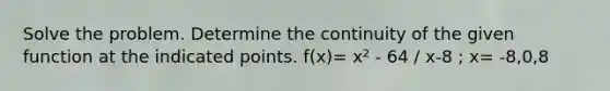 Solve the problem. Determine the continuity of the given function at the indicated points. f(x)= x² - 64 / x-8 ; x= -8,0,8