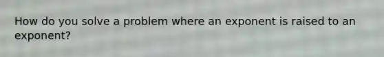 How do you solve a problem where an exponent is raised to an exponent?