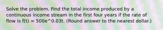 Solve the problem. Find the total income produced by a continuous income stream in the first four years if the rate of flow is f(t) = 500e^0.03t. (Round answer to the nearest dollar.)