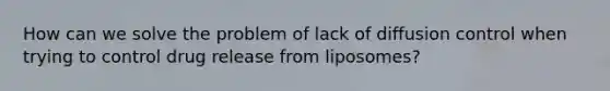 How can we solve the problem of lack of diffusion control when trying to control drug release from liposomes?