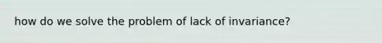 how do we solve the problem of lack of invariance?