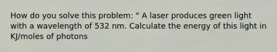 How do you solve this problem: " A laser produces green light with a wavelength of 532 nm. Calculate the energy of this light in KJ/moles of photons