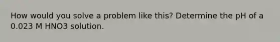 How would you solve a problem like this? Determine the pH of a 0.023 M HNO3 solution.