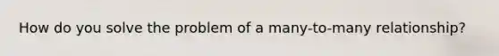 How do you solve the problem of a many-to-many relationship?
