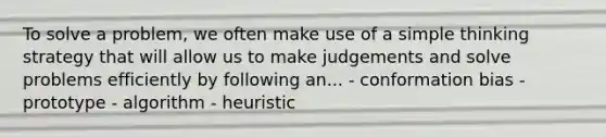 To solve a problem, we often make use of a simple thinking strategy that will allow us to make judgements and solve problems efficiently by following an... - conformation bias - prototype - algorithm - heuristic