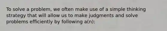 To solve a problem, we often make use of a simple thinking strategy that will allow us to make judgments and solve problems efficiently by following a(n):