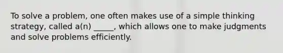 To solve a problem, one often makes use of a simple thinking strategy, called a(n) _____, which allows one to make judgments and solve problems efficiently.