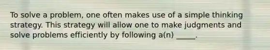 To solve a problem, one often makes use of a simple thinking strategy. This strategy will allow one to make judgments and solve problems efficiently by following a(n) _____.