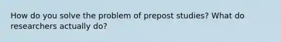 How do you solve the problem of prepost studies? What do researchers actually do?