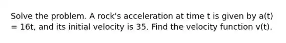 Solve the problem. A rock's acceleration at time t is given by a(t) = 16t, and its initial velocity is 35. Find the velocity function v(t).