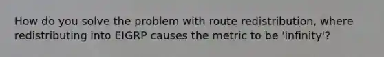 How do you solve the problem with route redistribution, where redistributing into EIGRP causes the metric to be 'infinity'?