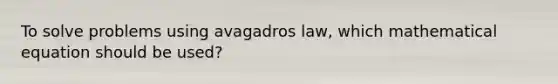 To solve problems using avagadros law, which mathematical equation should be used?