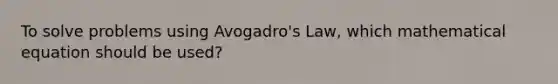 To solve problems using <a href='https://www.questionai.com/knowledge/kKAZCdZu0i-avogadros-law' class='anchor-knowledge'>avogadro's law</a>, which mathematical equation should be used?