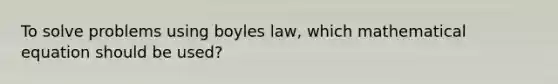 To solve problems using boyles law, which mathematical equation should be used?