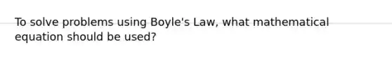 To solve problems using <a href='https://www.questionai.com/knowledge/kdvBalZ1bx-boyles-law' class='anchor-knowledge'>boyle's law</a>, what mathematical equation should be used?