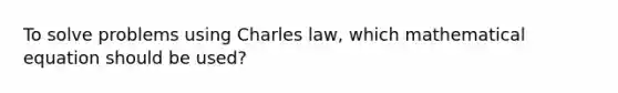 To solve problems using Charles law, which mathematical equation should be used?