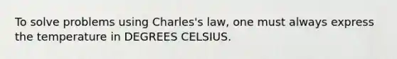 To solve problems using Charles's law, one must always express the temperature in DEGREES CELSIUS.