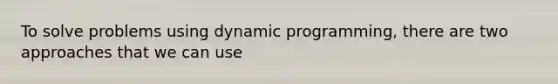 To solve problems using dynamic programming, there are two approaches that we can use