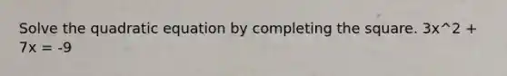 Solve the quadratic equation by completing the square. 3x^2 + 7x = -9