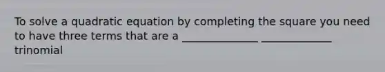 To solve a quadratic equation by completing the square you need to have three terms that are a ______________ _____________ trinomial