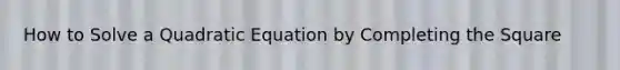 How to Solve a Quadratic Equation by Completing the Square