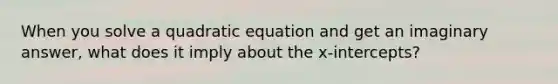 When you solve a quadratic equation and get an imaginary answer, what does it imply about the x-intercepts?