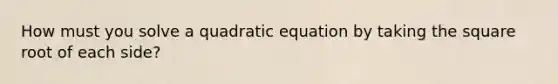 How must you solve a quadratic equation by taking the square root of each side?