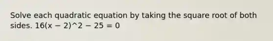 Solve each quadratic equation by taking the square root of both sides. 16(x − 2)^2 − 25 = 0