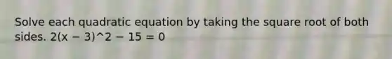Solve each quadratic equation by taking the square root of both sides. 2(x − 3)^2 − 15 = 0