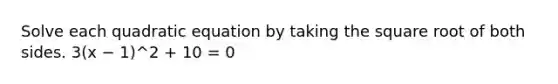 Solve each quadratic equation by taking the square root of both sides. 3(x − 1)^2 + 10 = 0