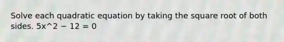 Solve each quadratic equation by taking the square root of both sides. 5x^2 − 12 = 0