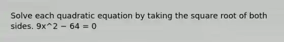 Solve each quadratic equation by taking the square root of both sides. 9x^2 − 64 = 0