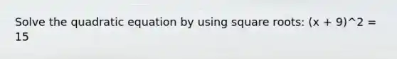 Solve the quadratic equation by using square roots: (x + 9)^2 = 15