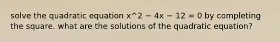 solve the quadratic equation x^2 − 4x − 12 = 0 by completing the square. what are the solutions of the quadratic equation?