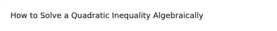 How to Solve a Quadratic Inequality Algebraically